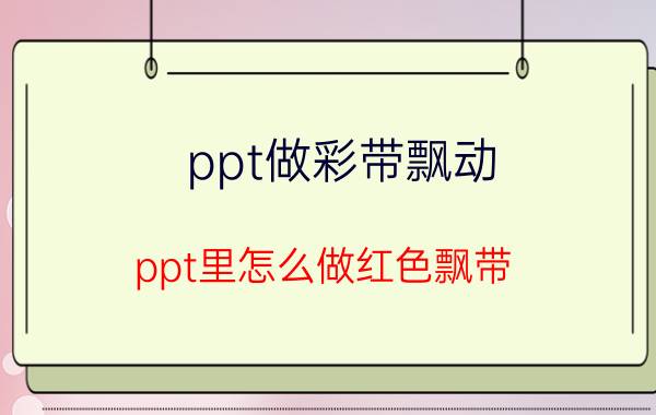 ppt做彩带飘动 ppt里怎么做红色飘带？